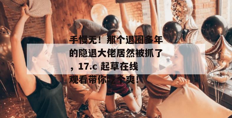 手慢无!那个退圈多年的隐退大佬居然被抓了,17.c 起草在线观看带你吃个爽!