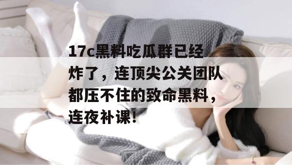 17c黑料吃瓜群已经炸了，连顶尖公关团队都压不住的致命黑料，连夜补课！