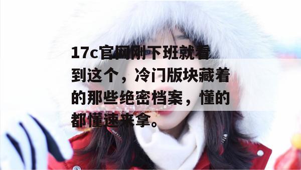 17c官网刚下班就看到这个,冷门版块藏着的那些绝密档案,懂的都懂速来拿。