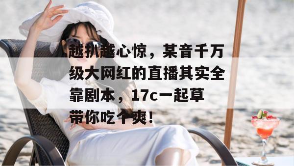 越扒越心惊,某音千万级大网红的直播其实全靠剧本,17c一起草带你吃个爽!
