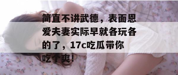 简直不讲武德，表面恩爱夫妻实际早就各玩各的了，17c吃瓜带你吃个爽！