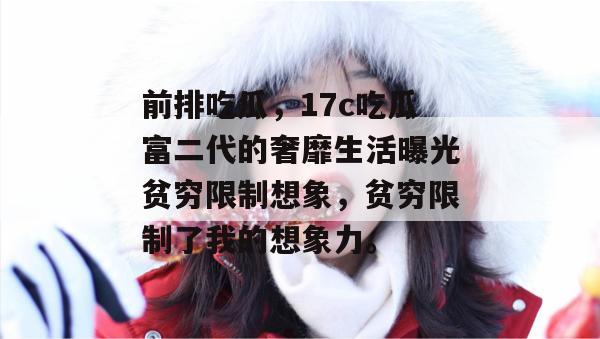 前排吃瓜,17c吃瓜富二代的奢靡生活曝光贫穷限制想象,贫穷限制了我的想象力。
