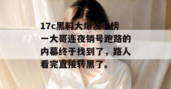 17c黑料大爆发！榜一大哥连夜销号跑路的内幕终于找到了，路人看完直接转黑了。