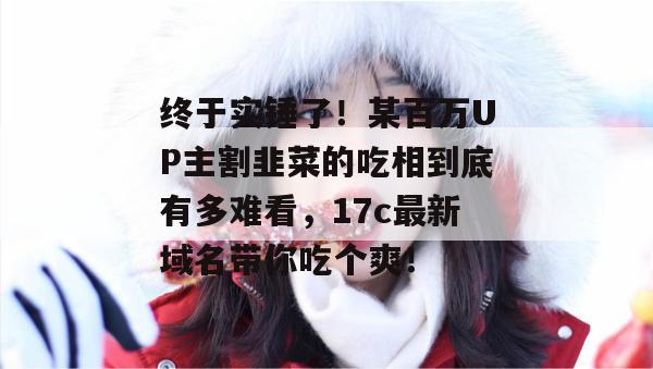 终于实锤了！某百万UP主割韭菜的吃相到底有多难看，17c最新域名带你吃个爽！