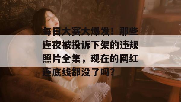 每日大赛大爆发！那些连夜被投诉下架的违规照片全集，现在的网红连底线都没了吗？