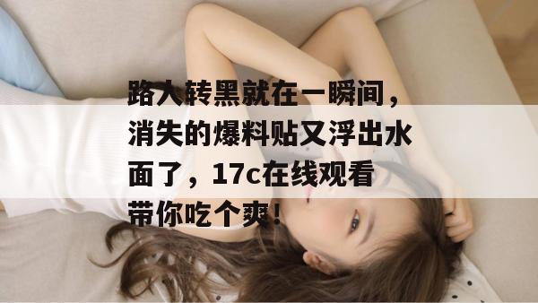 路人转黑就在一瞬间，消失的爆料贴又浮出水面了，17c在线观看带你吃个爽！