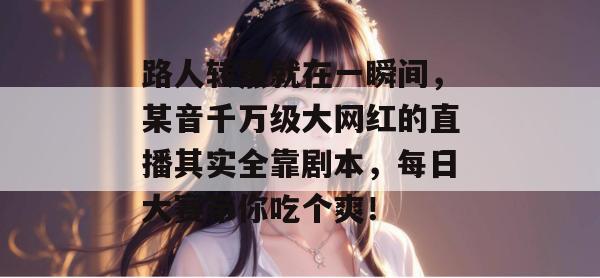 路人转黑就在一瞬间，某音千万级大网红的直播其实全靠剧本，每日大赛带你吃个爽！