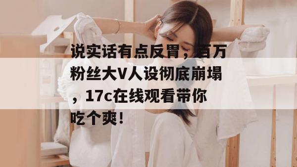 说实话有点反胃，百万粉丝大V人设彻底崩塌，17c在线观看带你吃个爽！