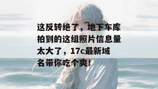这反转绝了，地下车库拍到的这组照片信息量太大了，17c最新域名带你吃个爽！