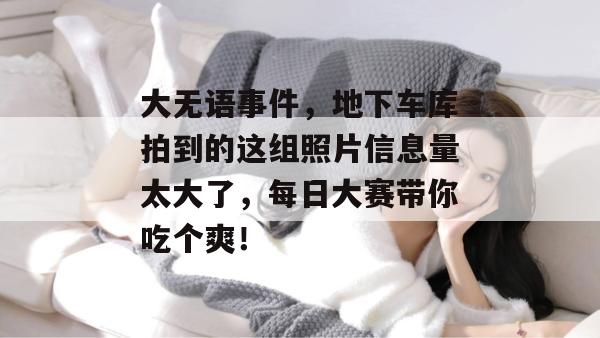 大无语事件，地下车库拍到的这组照片信息量太大了，每日大赛带你吃个爽！